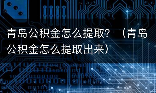 青岛公积金怎么提取？（青岛公积金怎么提取出来）