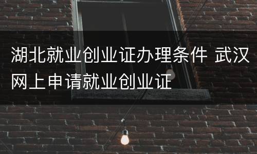 湖北就业创业证办理条件 武汉网上申请就业创业证