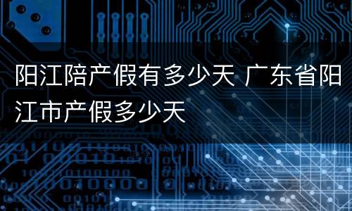 阳江陪产假有多少天 广东省阳江市产假多少天