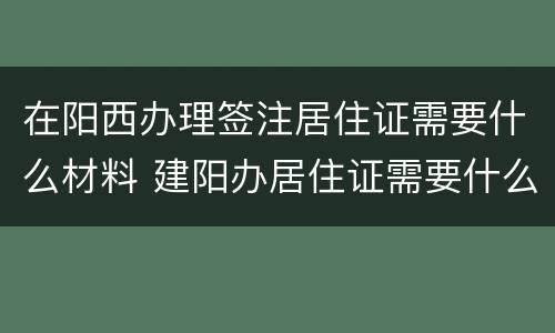 在阳西办理签注居住证需要什么材料 建阳办居住证需要什么资料
