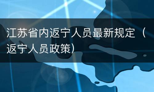 江苏省内返宁人员最新规定（返宁人员政策）