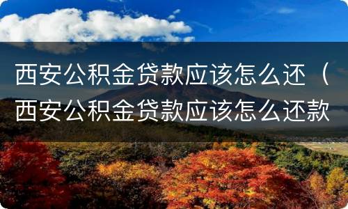 西安公积金贷款应该怎么还（西安公积金贷款应该怎么还款）