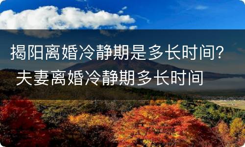 揭阳离婚冷静期是多长时间？ 夫妻离婚冷静期多长时间