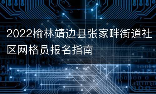2022榆林靖边县张家畔街道社区网格员报名指南