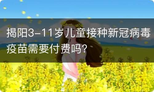 揭阳3-11岁儿童接种新冠病毒疫苗需要付费吗?