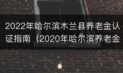 2022年哈尔滨木兰县养老金认证指南（2020年哈尔滨养老金认证时间）