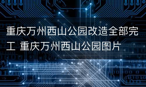 重庆万州西山公园改造全部完工 重庆万州西山公园图片