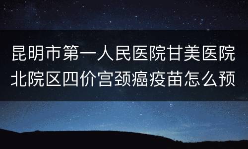 昆明市第一人民医院甘美医院北院区四价宫颈癌疫苗怎么预约？