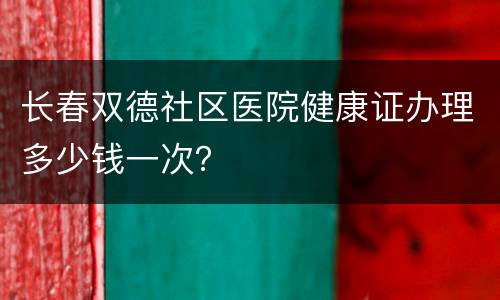 长春双德社区医院健康证办理多少钱一次？