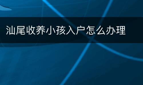 汕尾收养小孩入户怎么办理