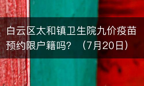 白云区太和镇卫生院九价疫苗预约限户籍吗？（7月20日）