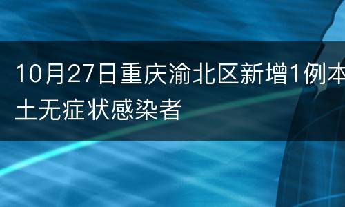 10月27日重庆渝北区新增1例本土无症状感染者