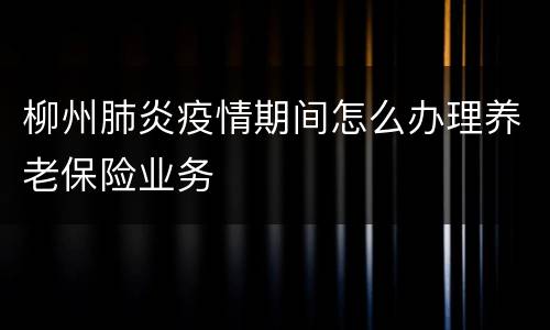 柳州肺炎疫情期间怎么办理养老保险业务