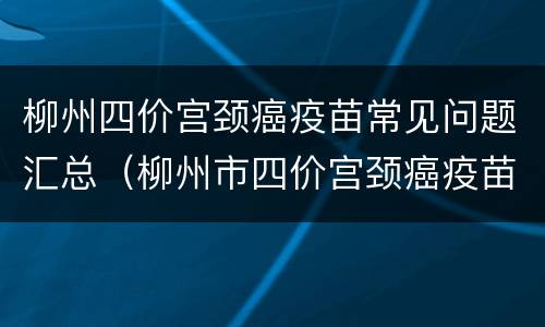 柳州四价宫颈癌疫苗常见问题汇总（柳州市四价宫颈癌疫苗）