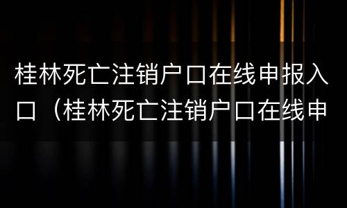 桂林死亡注销户口在线申报入口（桂林死亡注销户口在线申报入口在哪）