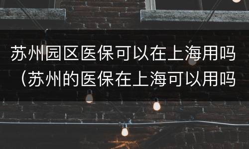 苏州园区医保可以在上海用吗（苏州的医保在上海可以用吗）