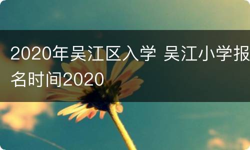 2020年吴江区入学 吴江小学报名时间2020
