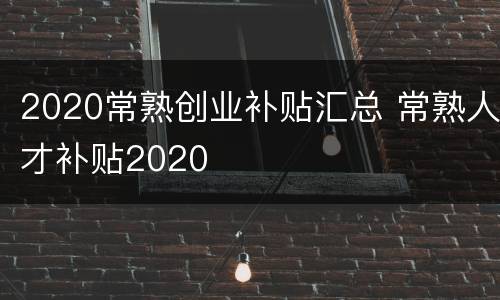 2020常熟创业补贴汇总 常熟人才补贴2020