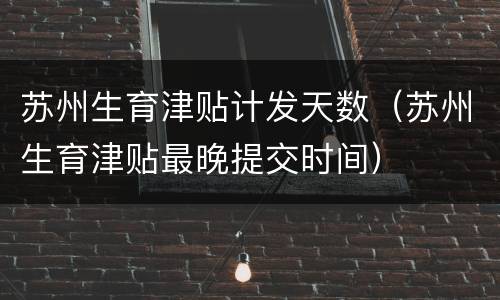 苏州生育津贴计发天数（苏州生育津贴最晚提交时间）