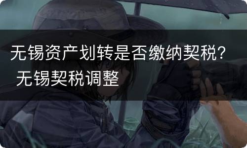 无锡资产划转是否缴纳契税？ 无锡契税调整