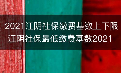 2021江阴社保缴费基数上下限 江阴社保最低缴费基数2021
