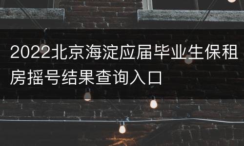 2022北京海淀应届毕业生保租房摇号结果查询入口