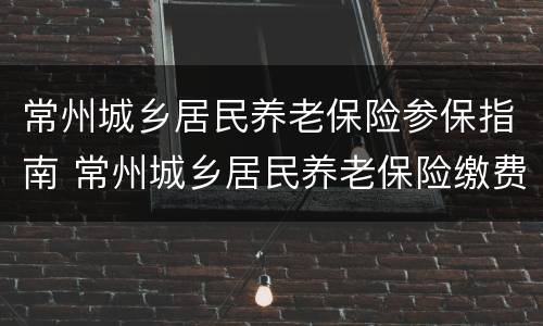 常州城乡居民养老保险参保指南 常州城乡居民养老保险缴费