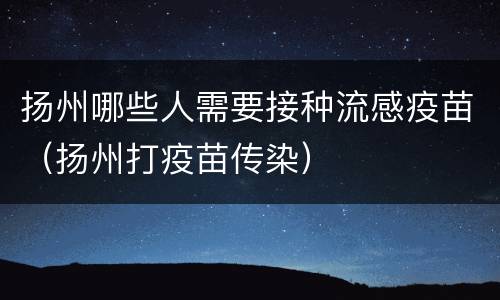 扬州哪些人需要接种流感疫苗（扬州打疫苗传染）