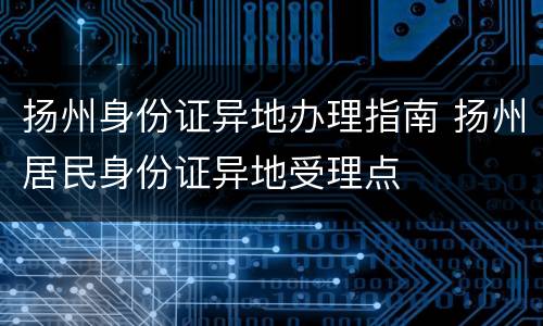 扬州身份证异地办理指南 扬州居民身份证异地受理点