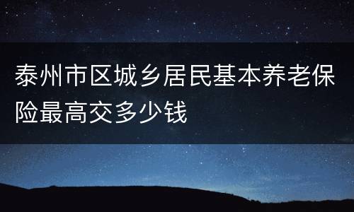 泰州市区城乡居民基本养老保险最高交多少钱