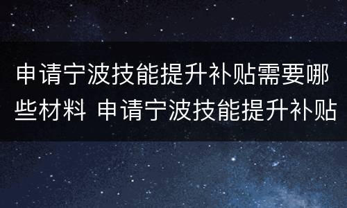 申请宁波技能提升补贴需要哪些材料 申请宁波技能提升补贴需要哪些材料呢