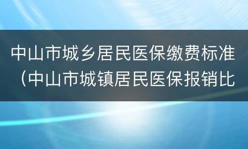 中山市城乡居民医保缴费标准（中山市城镇居民医保报销比例）