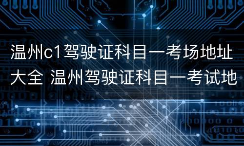 温州c1驾驶证科目一考场地址大全 温州驾驶证科目一考试地点