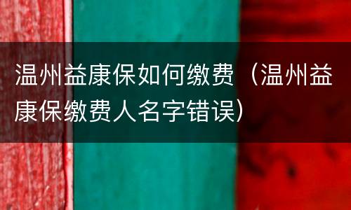 温州益康保如何缴费（温州益康保缴费人名字错误）