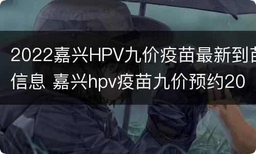 2022嘉兴HPV九价疫苗最新到苗信息 嘉兴hpv疫苗九价预约2021年