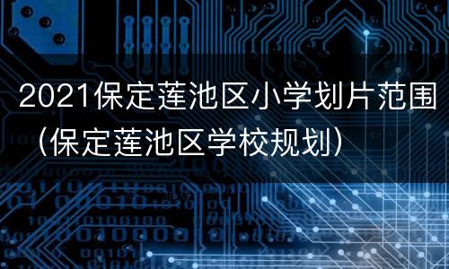 2021保定莲池区小学划片范围（保定莲池区学校规划）