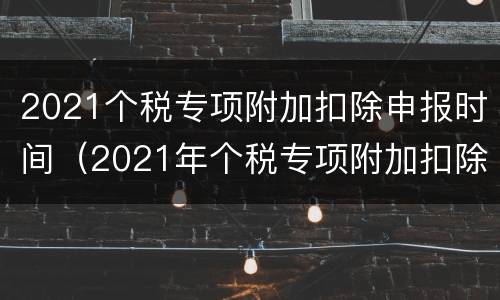 2021个税专项附加扣除申报时间（2021年个税专项附加扣除操作指南）