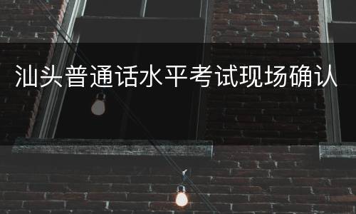汕头普通话水平考试现场确认