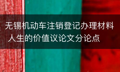 无锡机动车注销登记办理材料 人生的价值议论文分论点