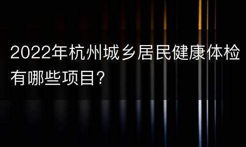 2022年杭州城乡居民健康体检有哪些项目?