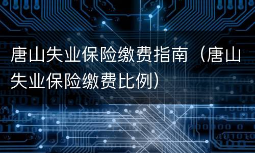 唐山失业保险缴费指南（唐山失业保险缴费比例）