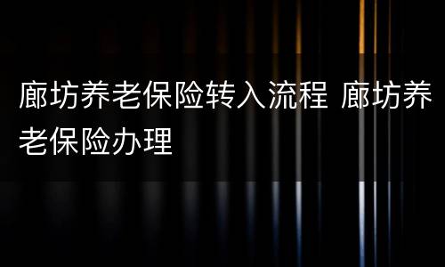 廊坊养老保险转入流程 廊坊养老保险办理