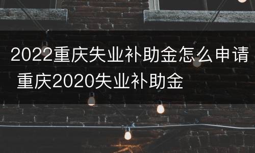 2022重庆失业补助金怎么申请 重庆2020失业补助金