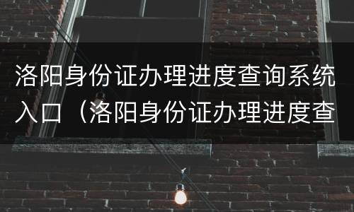 洛阳身份证办理进度查询系统入口（洛阳身份证办理进度查询系统入口在哪）
