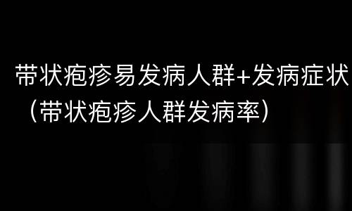 带状疱疹易发病人群+发病症状（带状疱疹人群发病率）