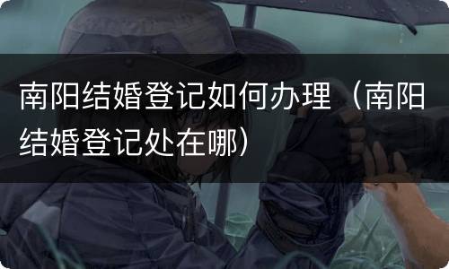南阳结婚登记如何办理（南阳结婚登记处在哪）