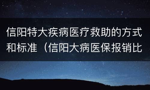 信阳特大疾病医疗救助的方式和标准（信阳大病医保报销比例）