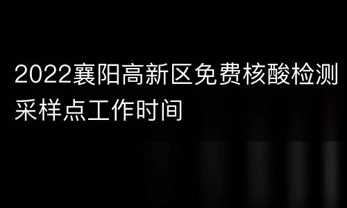 2022襄阳高新区免费核酸检测采样点工作时间