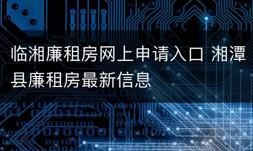 临湘廉租房网上申请入口 湘潭县廉租房最新信息