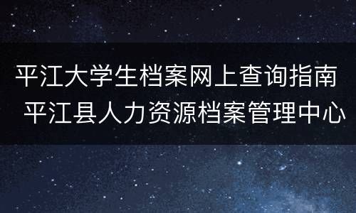 平江大学生档案网上查询指南 平江县人力资源档案管理中心